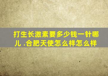 打生长激素要多少钱一针哪儿 .合肥天使怎么样怎么样